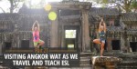 Visiting Angkor Wat as we travel and teach ESL